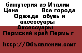 бижутерия из Италии › Цена ­ 1 500 - Все города Одежда, обувь и аксессуары » Аксессуары   . Пермский край,Пермь г.
